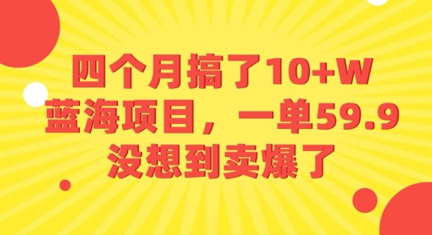 四个月搞了10+W的蓝海项目，一单59.9米，没想到卖爆了-知享知识库