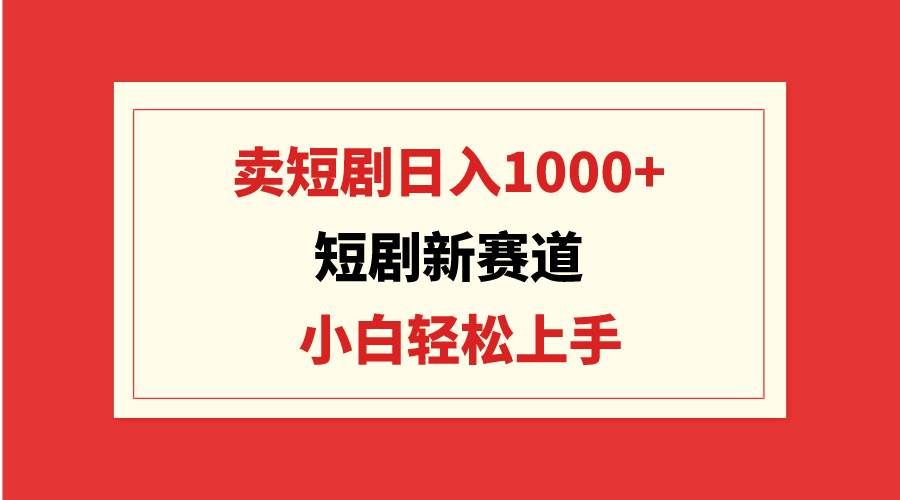（9467期）短剧新赛道：卖短剧日入1000+，小白轻松上手，可批量-知享知识库
