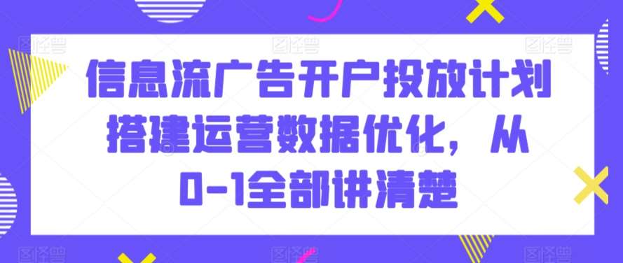 信息流广告开户投放计划搭建运营数据优化，从0-1全部讲清楚-知享知识库