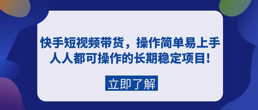 （9563期）快手短视频带货，操作简单易上手，人人都可操作的长期稳定项目!-知享知识库