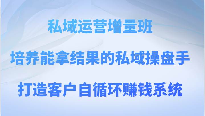 私域运营增量班 培养能拿结果的私域操盘手,打造客户自循环赚钱系统-知享知识库