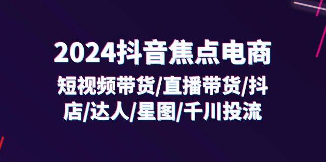 （11794期）2024抖音-焦点电商：短视频带货/直播带货/抖店/达人/星图/千川投流/32节课-知享知识库