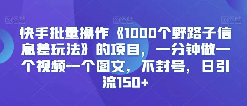 快手批量操作《1000个野路子信息差玩法》的项目，一分钟做一个视频一个图文，不封号，日引流150+【揭秘】-知享知识库