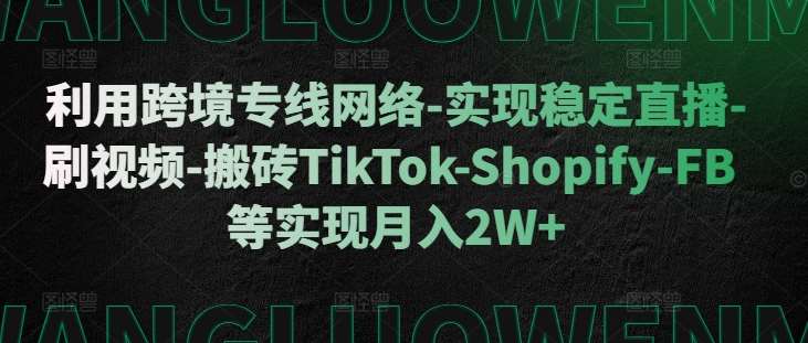 利用跨境专线网络-实现稳定直播-刷视频-搬砖TikTok-Shopify-FB等实现月入2W+【揭秘】-知享知识库
