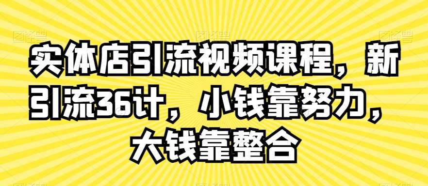 实体店引流视频课程,新引流36计,小钱靠努力,大钱靠整合-知享知识库