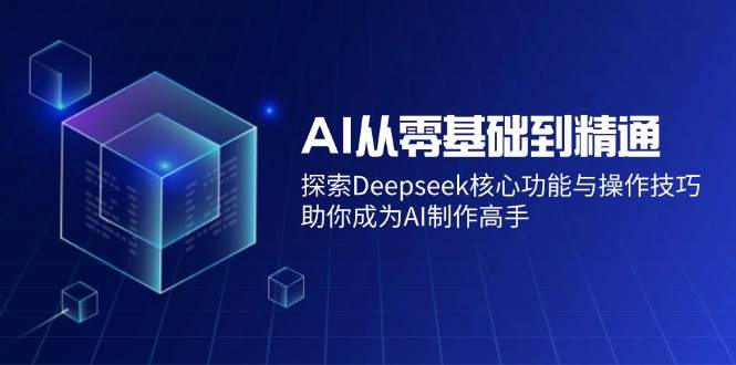 (14443期)AI从零基础到精通:探索Deepseek核心功能与操作技巧,助你成为AI制作高手-知享知识库