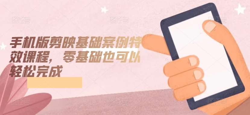 手机版剪映基础案例特效课程，零基础也可以轻松完成-知享知识库