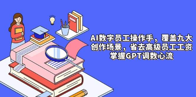 （14740期）AI数字员工操作手，9大场景内容创作，省去高级员工工资，掌握GPT调数心流-知享知识库