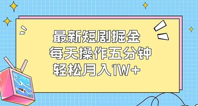 （12692期）最新短剧掘金：每天操作五分钟，轻松月入1W+-知享知识库