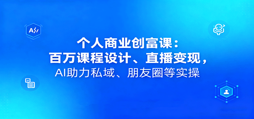 个人商业创富课：百万课程设计、直播变现，AI助力私域、朋友圈等实操-知享知识库