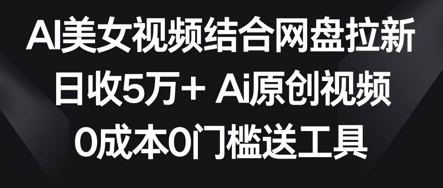 (8997期)AI美女视频结合网盘拉新,日收5万+两分钟一条Ai原创视频,0成本0门槛送工具-知享知识库