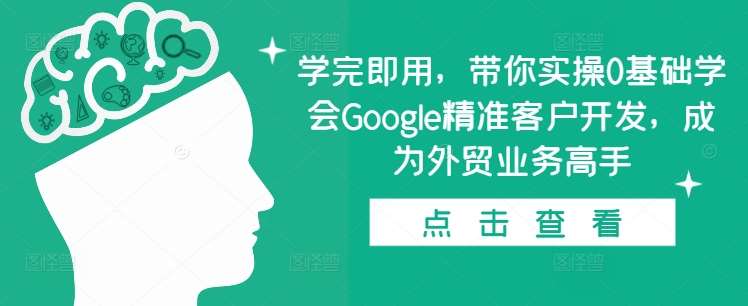 学完即用，带你实操0基础学会Google精准客户开发，成为外贸业务高手-知享知识库