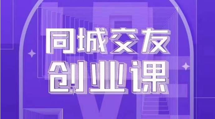 同城交友创业课：系统化的教你如何在你的城市进行一场同城交友创业-知享知识库
