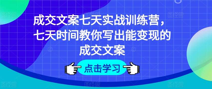成交文案七天实战训练营，七天时间教你写出能变现的成交文案-知享知识库
