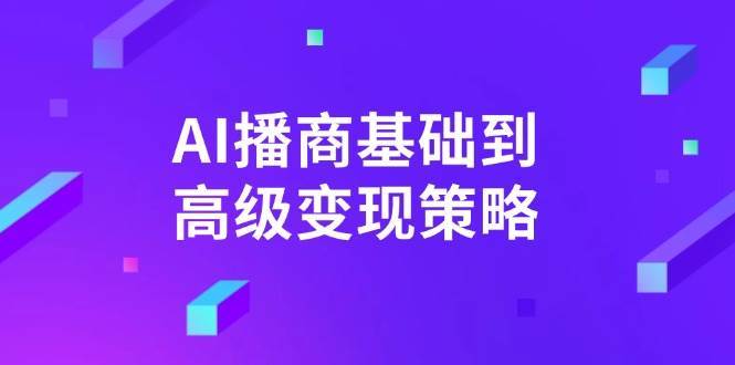 AI播商基础到高级变现策略。通过详细拆解和讲解，实现商业变现。-知享知识库