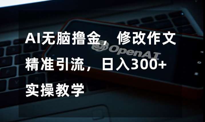 AI无脑撸金，修改作文精准引流，日入300+，实操教学【揭秘】-知享知识库
