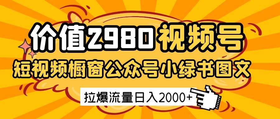 价值2980的视频号短视频橱窗带货和公众号小绿书图文带货,拉爆流量日收益2000+-知享知识库