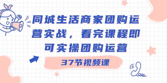 （8697期）同城生活商家团购运营实战，看完课程即可实操团购运营（37节课）-知享知识库