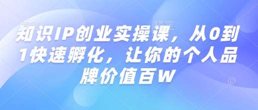 知识IP创业实操课，从0到1快速孵化，让你的个人品牌价值百W-知享知识库