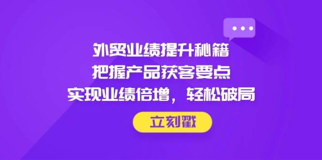 （14567期）外贸业绩提升秘籍，把握产品获客要点，实现业绩倍增，轻松破局-知享知识库