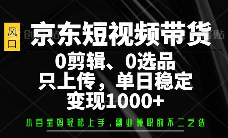 京东短视频带货，0剪辑，0选品，只上传，单日稳定变现1000+-知享知识库