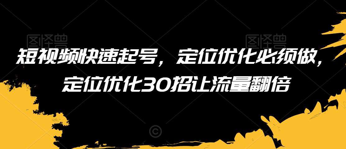 短视频快速起号，定位优化必须做，定位优化30招让流量翻倍-知享知识库