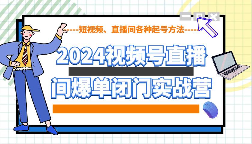 2024视频号直播间爆单闭门实战营，教你如何做视频号，短视频、直播间各种起号方法-知享知识库