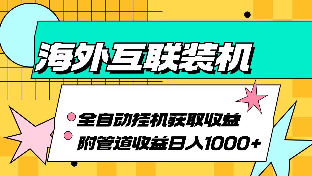 （13032期）海外互联装机全自动运行获取收益、附带管道收益轻松日入1000+-知享知识库