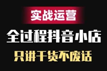 抖音小店精细化实战运营，只讲干货不废话-知享知识库