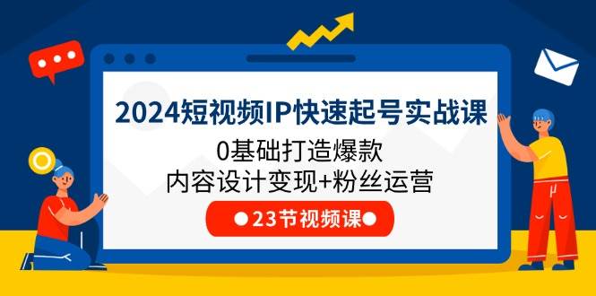 2024短视频IP快速起号实战课，0基础打造爆款内容设计变现+粉丝运营(23节)-知享知识库