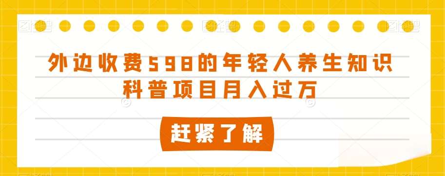 外边收费598的年轻人养生知识科普项目月入过万【揭秘】-知享知识库