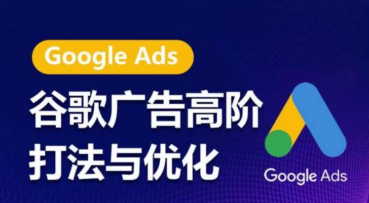 谷歌广告高阶打法与优化，凝结行业精华的谷歌广告体系课程，带你抓住流量红利，最大化ROI-知享知识库