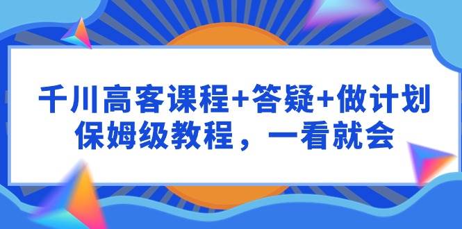 千川 高客课程+答疑+做计划，保姆级教程，一看就会-知享知识库