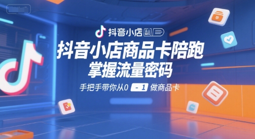 抖音小店商品卡陪跑，掌握流量密码，手把手带你从0-1做商品卡-知享知识库