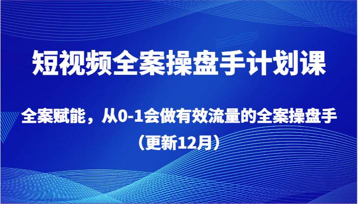 短视频全案操盘手计划课，全案赋能，从0-1会做有效流量的全案操盘手（更新12月）-知享知识库