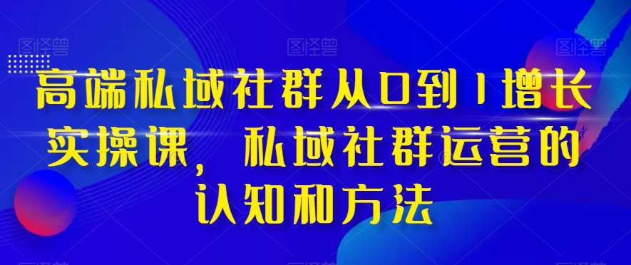 高端私域社群从0到1增长实操课，私域社群运营的认知和方法-知享知识库