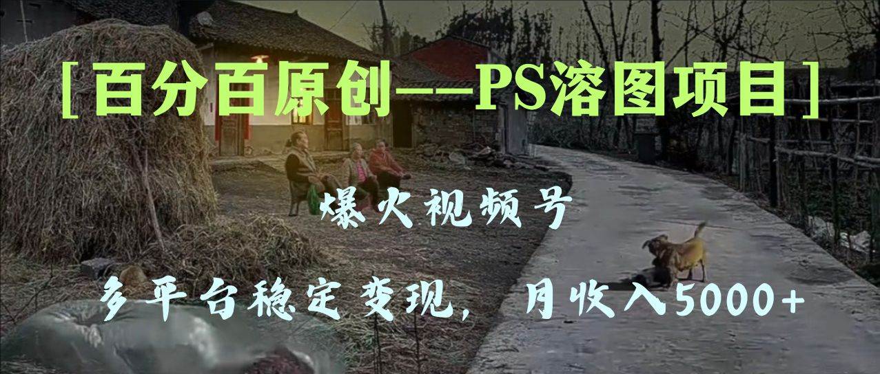 百分百原创，多平台稳定变现5000+，爆火视频号的PS溶图项目，手把手教你上手！-知享知识库