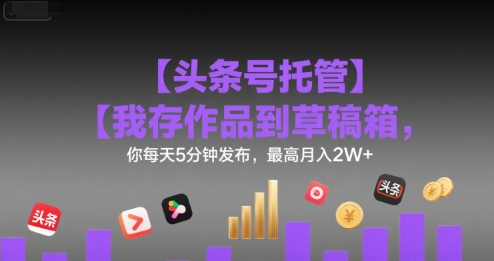 【头条号托管 】我存作品到草稿箱，你每天5分钟发布，最高月入2W+【揭秘】-知享知识库