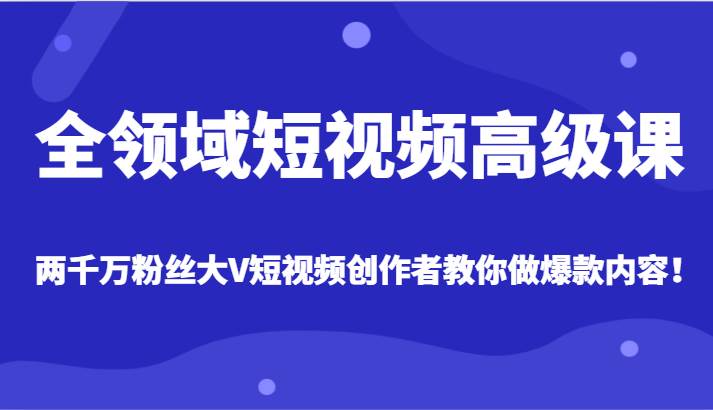 全领域短视频高级课，全网两千万粉丝大V创作者教你做爆款短视频内容-知享知识库