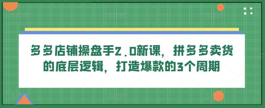 多多店铺操盘手2.0新课，拼多多卖货的底层逻辑，打造爆款的3个周期-知享知识库