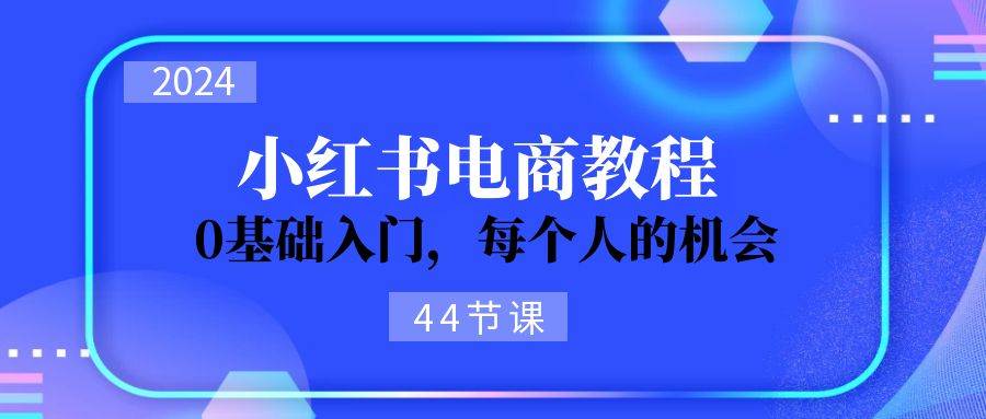 2024从0-1学习小红书电商，0基础入门，每个人的机会（44节）-知享知识库