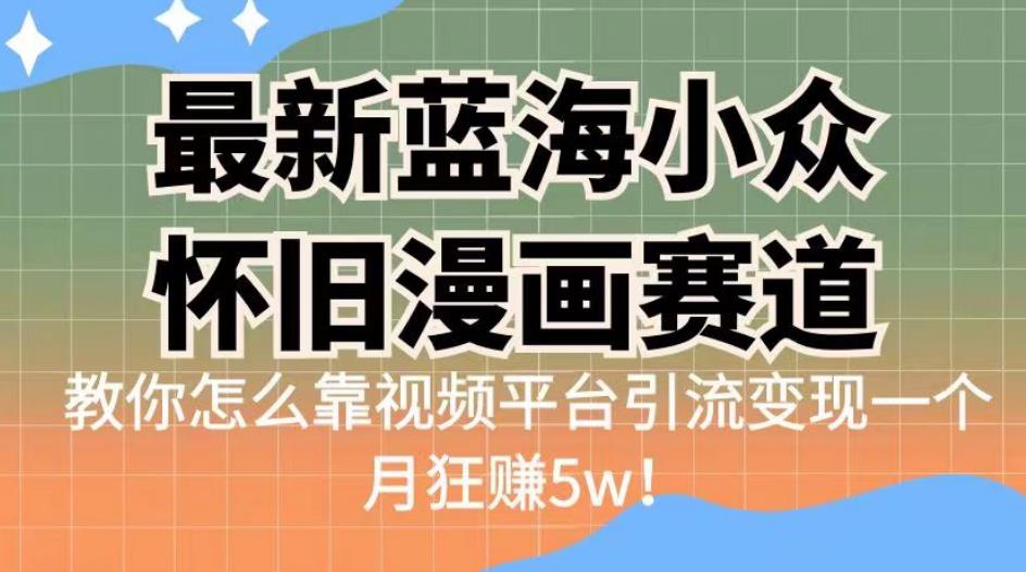 最新蓝海小众怀旧漫画赛道，高转化一单29.9教你怎么靠视频平台引流变现一个月狂赚5w！【揭秘】-知享知识库