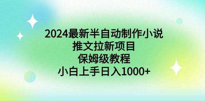 (8970期)2024最新半自动制作小说推文拉新项目,保姆级教程,小白上手日入1000+-知享知识库