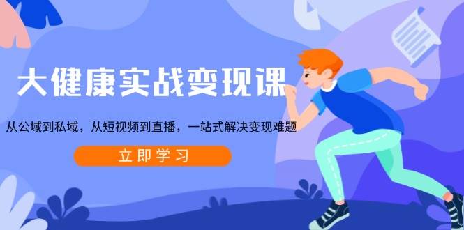 （13733期）大健康实战变现课：从公域到私域，从短视频到直播，一站式解决变现难题-知享知识库