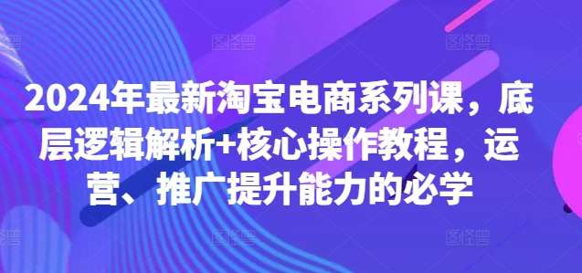 2024年最新淘宝电商系列课，底层逻辑解析+核心操作教程，运营、推广提升能力的必学-知享知识库