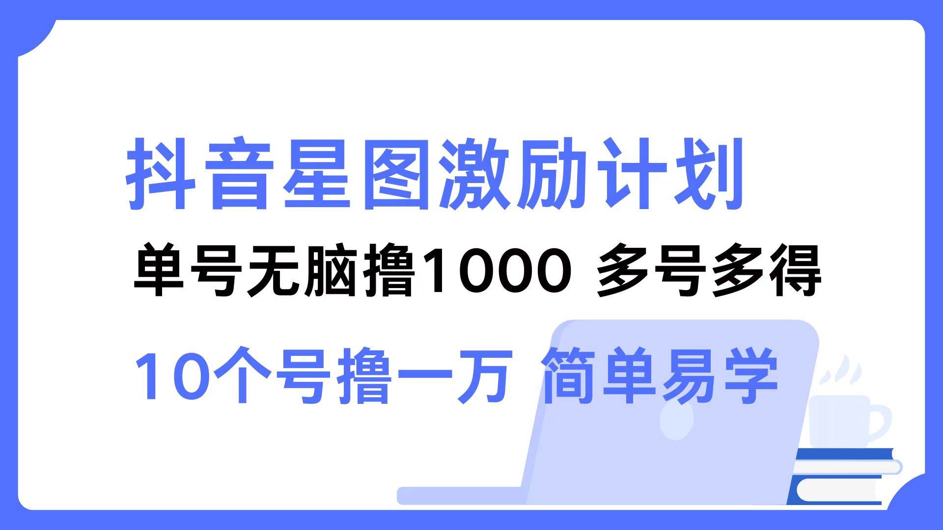 (12787期)抖音星图激励计划 单号可撸1000 2个号2000 多号多得 简单易学-知享知识库
