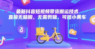 最新抖音短视频带货搬运技术，直接无脑搬，无需剪辑，可挂小黄车-知享知识库