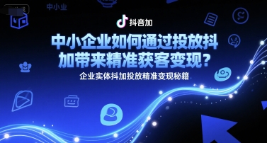 中小企业如何通过投放抖加带来精准获客变现？企业实体抖加投放精准变现秘籍-知享知识库