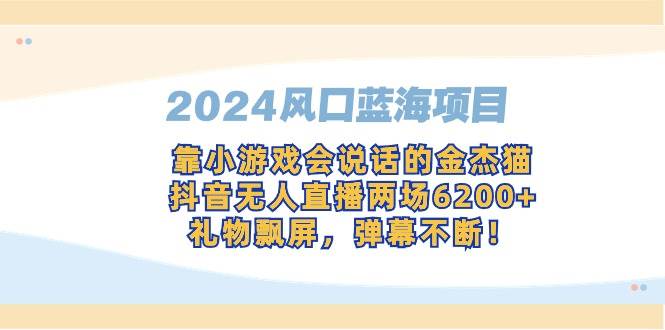 （9205期）2024风口蓝海项目，靠小游戏会说话的金杰猫，抖音无人直播两场6200+，礼…-知享知识库