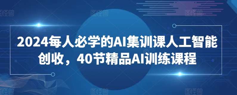 2024每人必学的AI集训课人工智能创收，40节精品AI训练课程-知享知识库